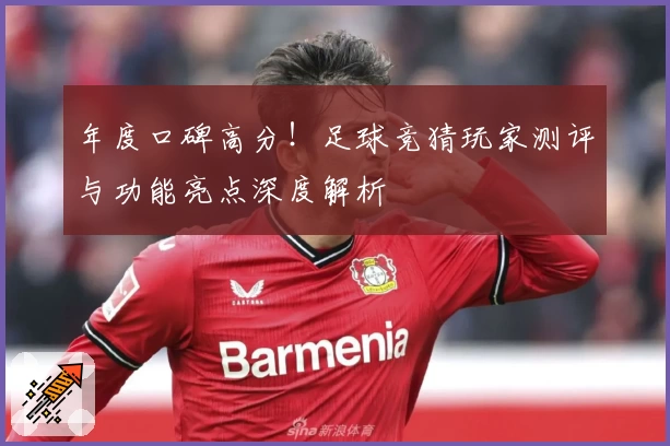 年度口碑高分！足球竞猜玩家测评与功能亮点深度解析