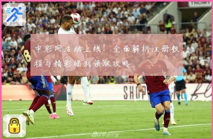 中彩网活动上线！全面解析注册教程与精彩福利领取攻略