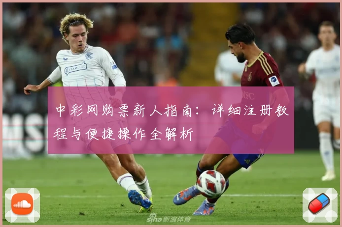 中彩网购票新人指南:详细注册教程与便捷操作全解析