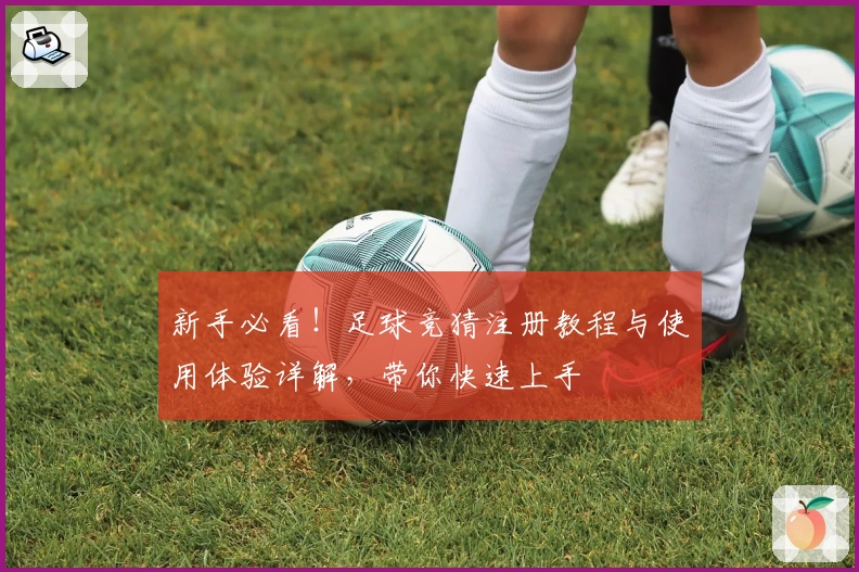 新手必看！足球竞猜注册教程与使用体验详解，带你快速上手