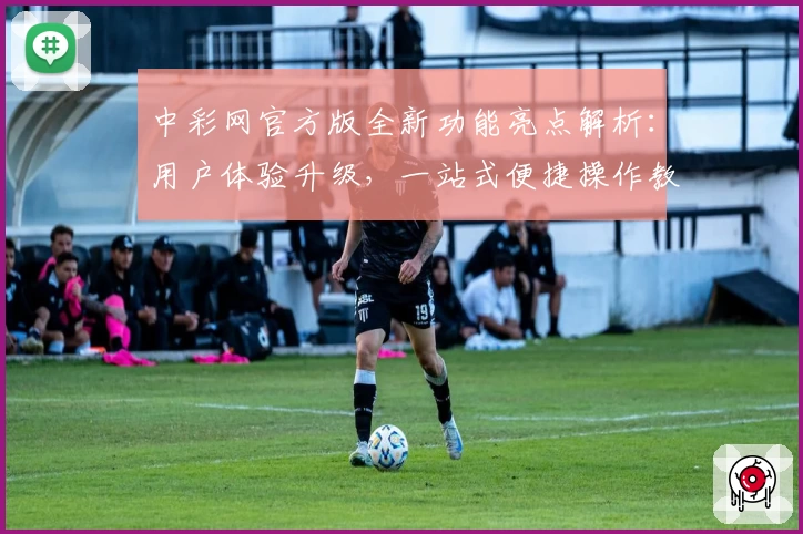 中彩网官方版全新功能亮点解析:用户体验升级,一站式便捷操作教程