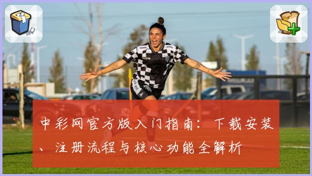 中彩网官方版入门指南：下载安装、注册流程与核心功能全解析