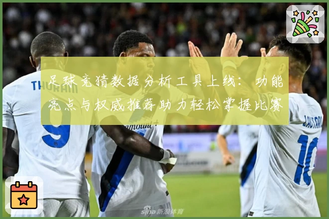足球竞猜数据分析工具上线：功能亮点与权威推荐助力轻松掌握比赛走向