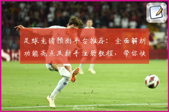 足球竞猜预测平台推荐：全面解析功能亮点及新手注册教程，带你快速上手体验
