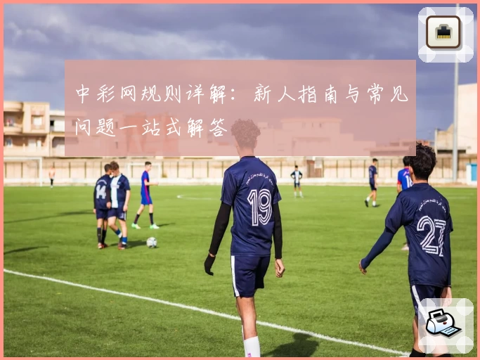 中彩网规则详解：新人指南与常见问题一站式解答
