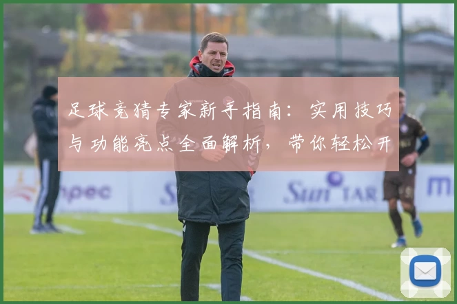 足球竞猜专家新手指南：实用技巧与功能亮点全面解析，带你轻松开启预测之路