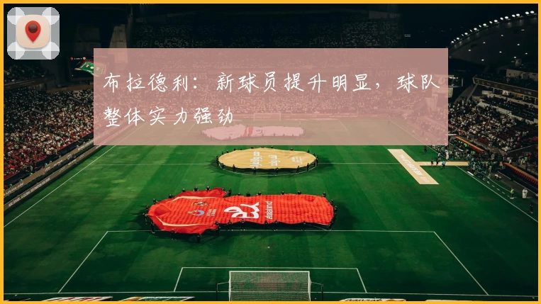 布拉德利：新球员提升明显，球队整体实力强劲