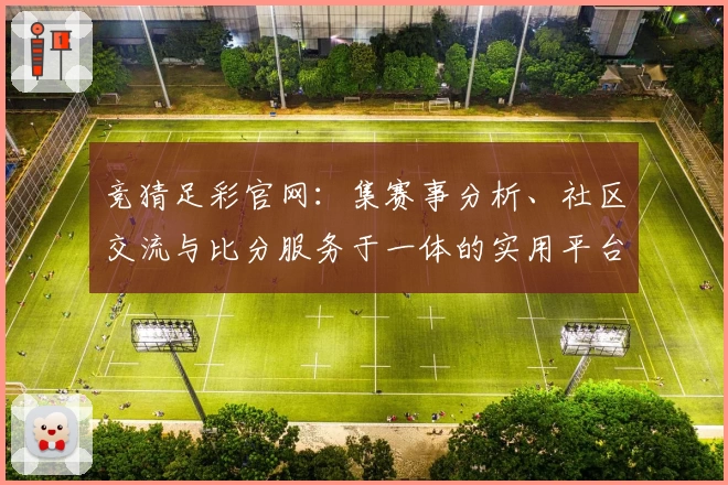 竞猜足彩官网：集赛事分析、社区交流与比分服务于一体的实用平台