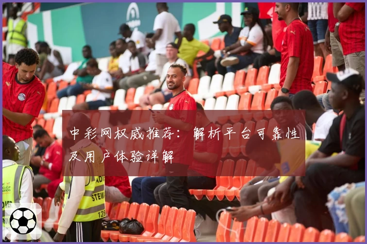 中彩网权威推荐：解析平台可靠性及用户体验详解