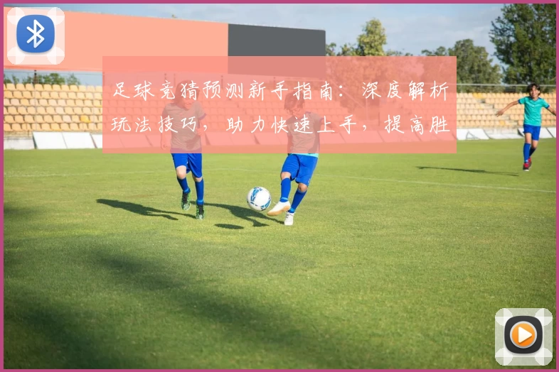足球竞猜预测新手指南：深度解析玩法技巧，助力快速上手，提高胜率