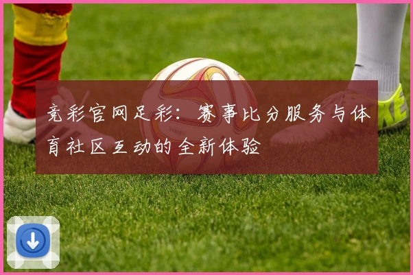 竞彩官网足彩：赛事比分服务与体育社区互动的全新体验