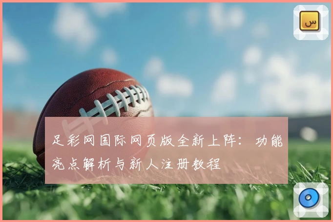 足彩网国际网页版全新上阵：功能亮点解析与新人注册教程