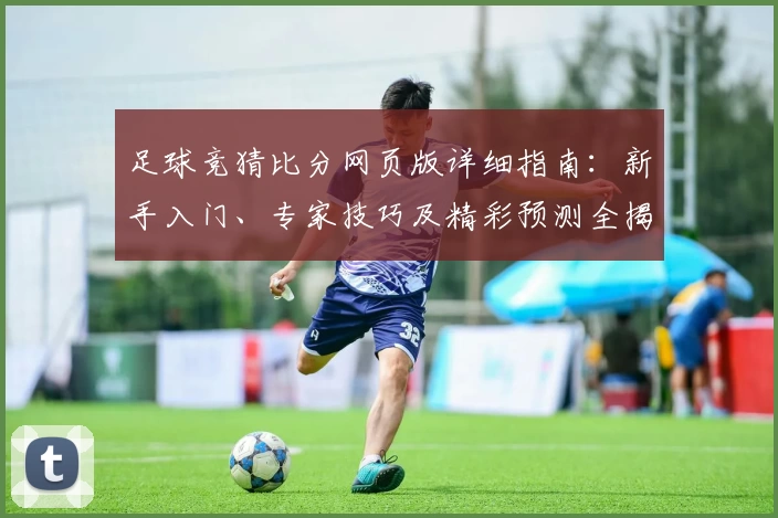 足球竞猜比分网页版详细指南：新手入门、专家技巧及精彩预测全揭秘