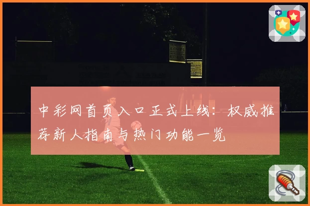 中彩网首页入口正式上线：权威推荐新人指南与热门功能一览