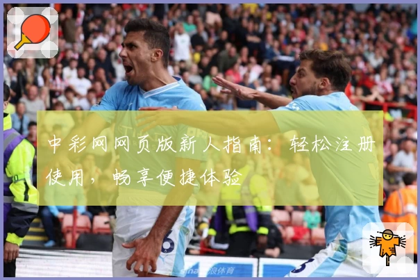 中彩网网页版新人指南:轻松注册使用,畅享便捷体验