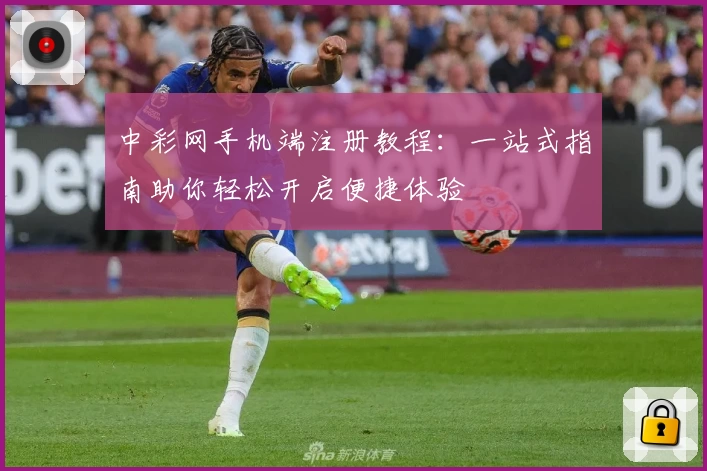 中彩网手机端注册教程：一站式指南助你轻松开启便捷体验