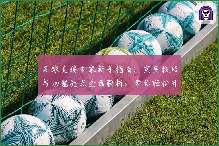 足球竞猜专家新手指南：实用技巧与功能亮点全面解析，带你轻松开启预测之路