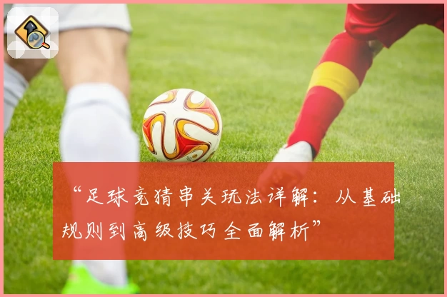 “足球竞猜串关玩法详解：从基础规则到高级技巧全面解析”