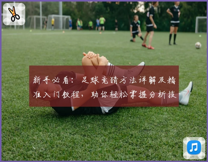 新手必看：足球竞猜方法详解及精准入门教程，助你轻松掌握分析技巧