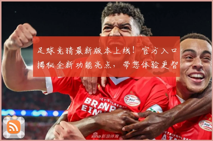 足球竞猜最新版本上线!官方入口揭秘全新功能亮点,带您体验更智能、更快捷的预测玩法