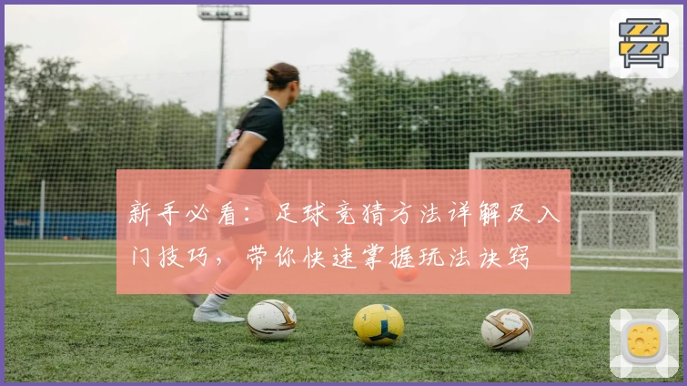 新手必看：足球竞猜方法详解及入门技巧，带你快速掌握玩法诀窍