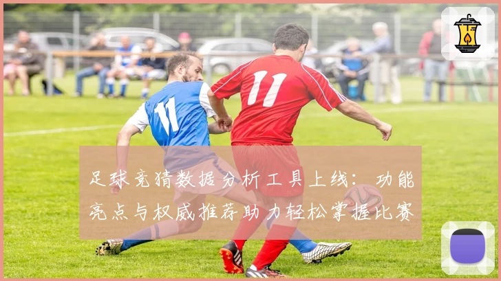 足球竞猜数据分析工具上线：功能亮点与权威推荐助力轻松掌握比赛走向