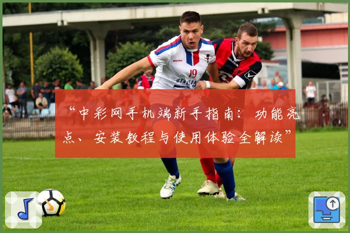 “中彩网手机端新手指南：功能亮点、安装教程与使用体验全解读”