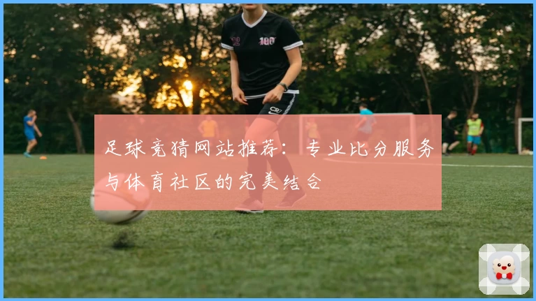 足球竞猜网站推荐：专业比分服务与体育社区的完美结合