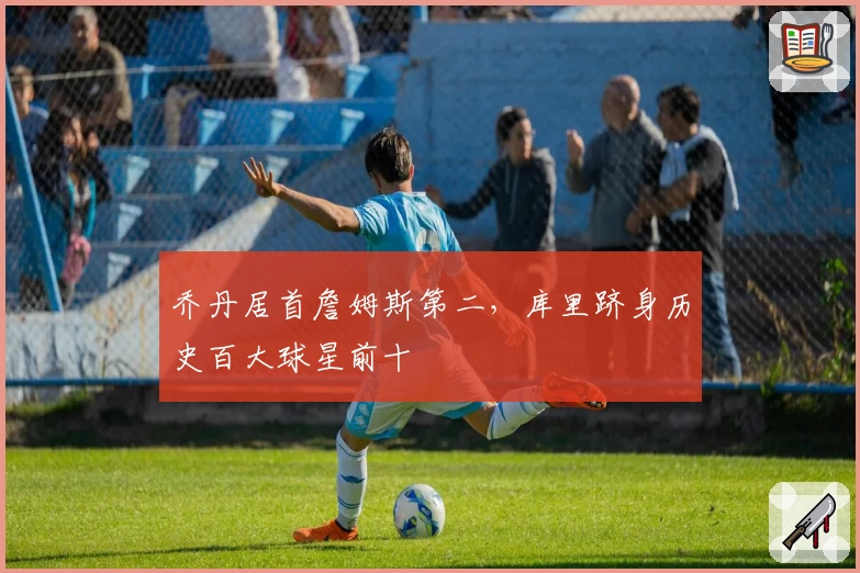 乔丹居首詹姆斯第二,库里跻身历史百大球星前十