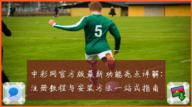 中彩网官方版最新功能亮点详解：注册教程与安装方法一站式指南