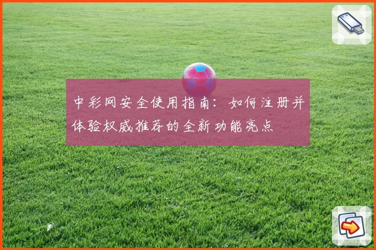 中彩网安全使用指南：如何注册并体验权威推荐的全新功能亮点