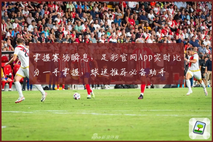 掌握赛场瞬息，足彩官网App实时比分一手掌握，球迷推荐必备助手