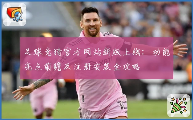 足球竞猜官方网站新版上线：功能亮点前瞻及注册安装全攻略