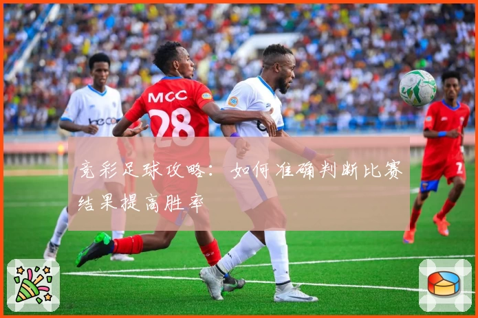竞彩足球攻略：如何准确判断比赛结果提高胜率