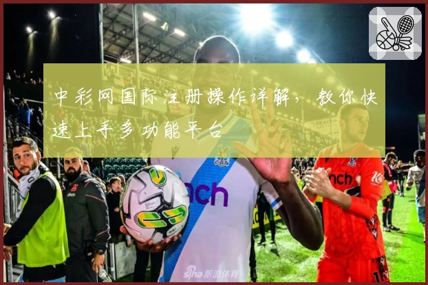 中彩网国际注册操作详解，教你快速上手多功能平台