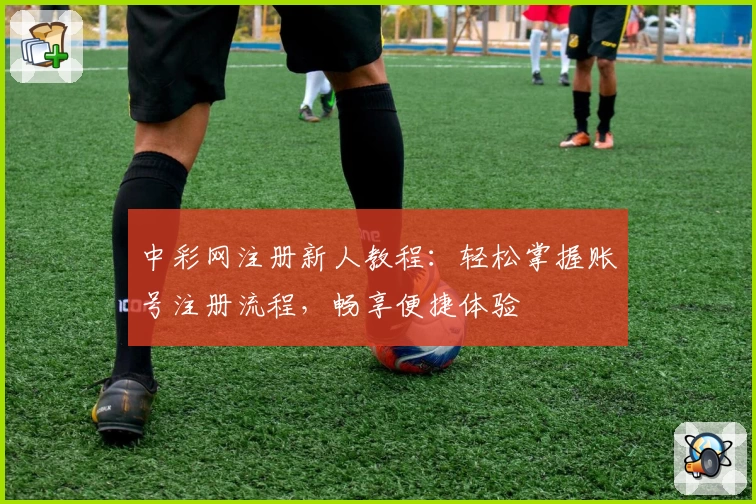 中彩网注册新人教程：轻松掌握账号注册流程，畅享便捷体验