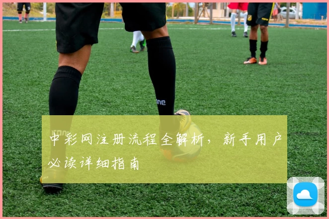 中彩网注册流程全解析，新手用户必读详细指南