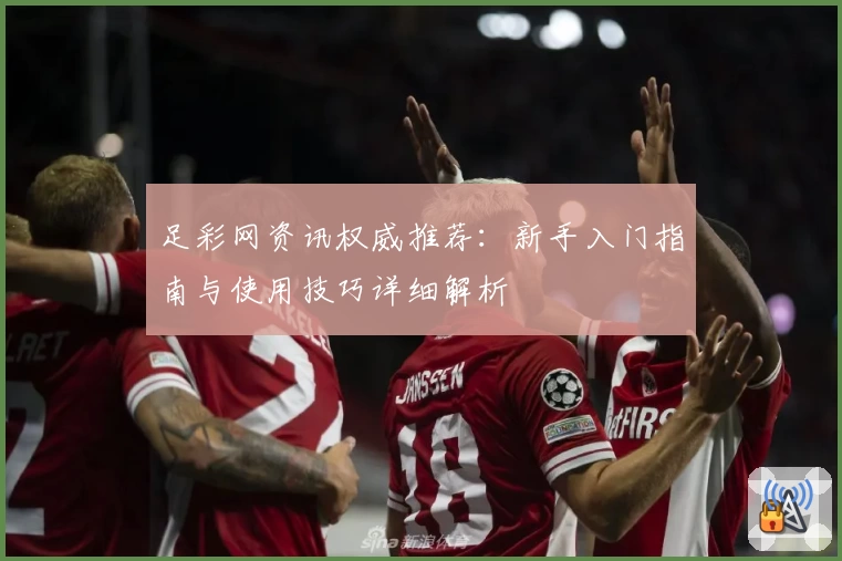 足彩网资讯权威推荐:新手入门指南与使用技巧详细解析