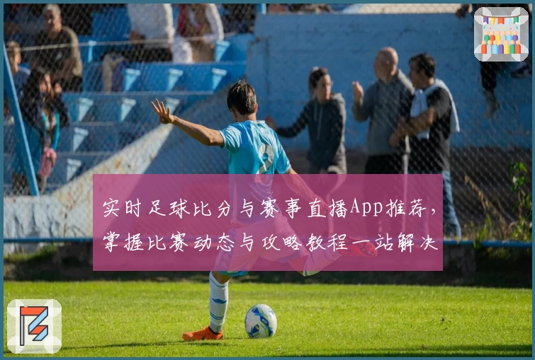 实时足球比分与赛事直播App推荐，掌握比赛动态与攻略教程一站解决