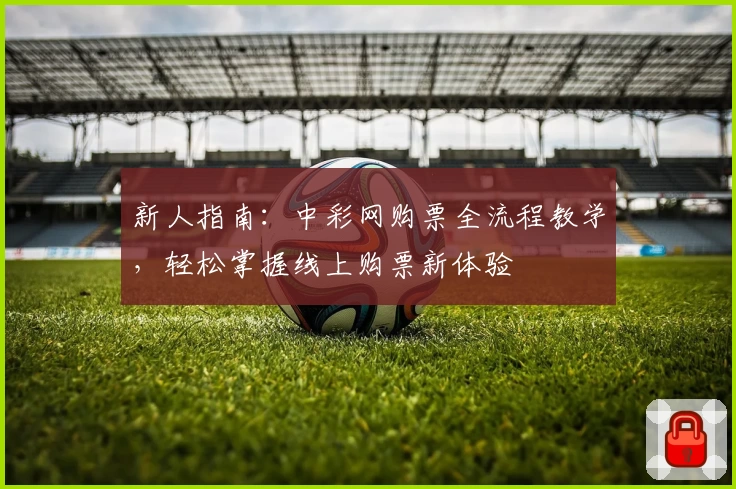 新人指南：中彩网购票全流程教学，轻松掌握线上购票新体验