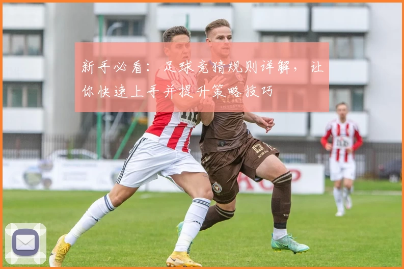 新手必看：足球竞猜规则详解，让你快速上手并提升策略技巧