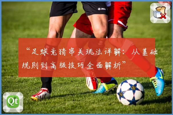 “足球竞猜串关玩法详解：从基础规则到高级技巧全面解析”