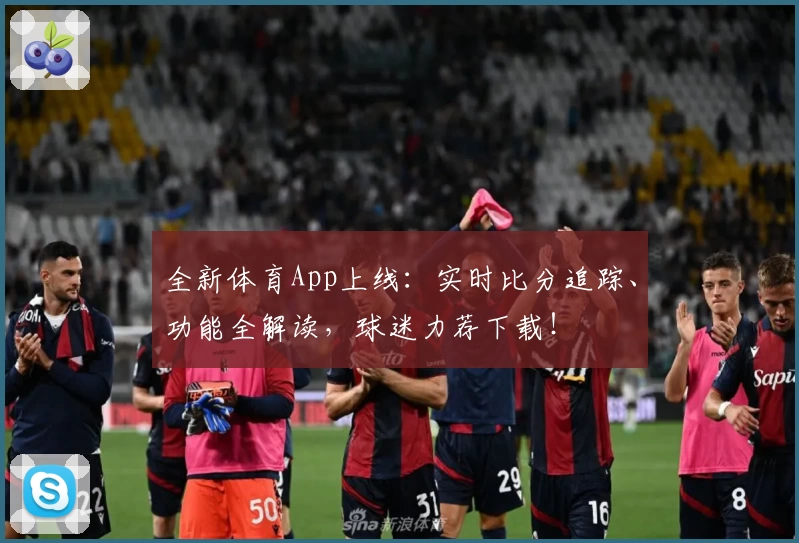 全新体育App上线:实时比分追踪、功能全解读,球迷力荐下载!