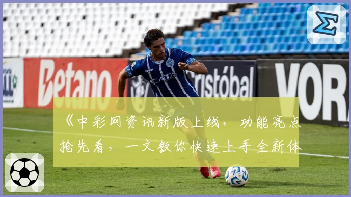 《中彩网资讯新版上线，功能亮点抢先看，一文教你快速上手全新体验》