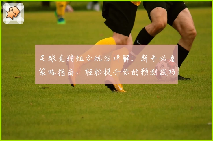 足球竞猜组合玩法详解：新手必看策略指南，轻松提升你的预测技巧