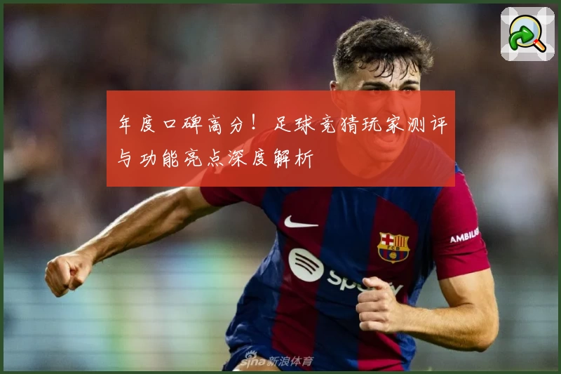 年度口碑高分！足球竞猜玩家测评与功能亮点深度解析