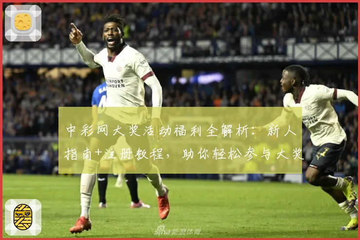 中彩网大奖活动福利全解析：新人指南+注册教程，助你轻松参与大奖赢取