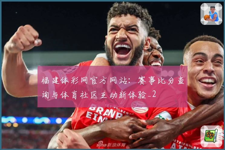 福建体彩网官方网站：赛事比分查询与体育社区互动新体验_2
