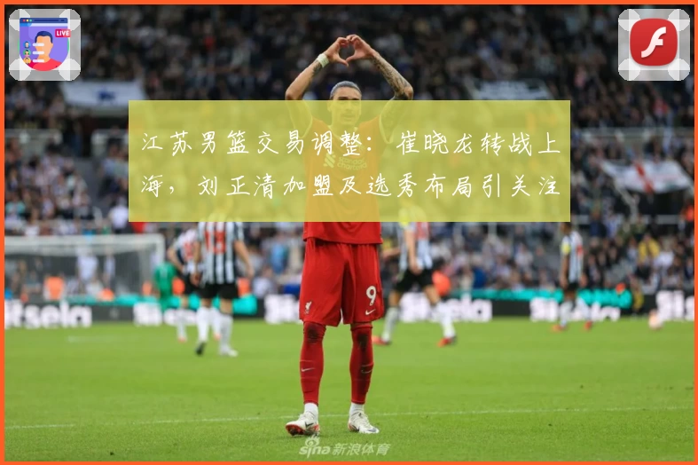 江苏男篮交易调整:崔晓龙转战上海,刘正清加盟及选秀布局引关注