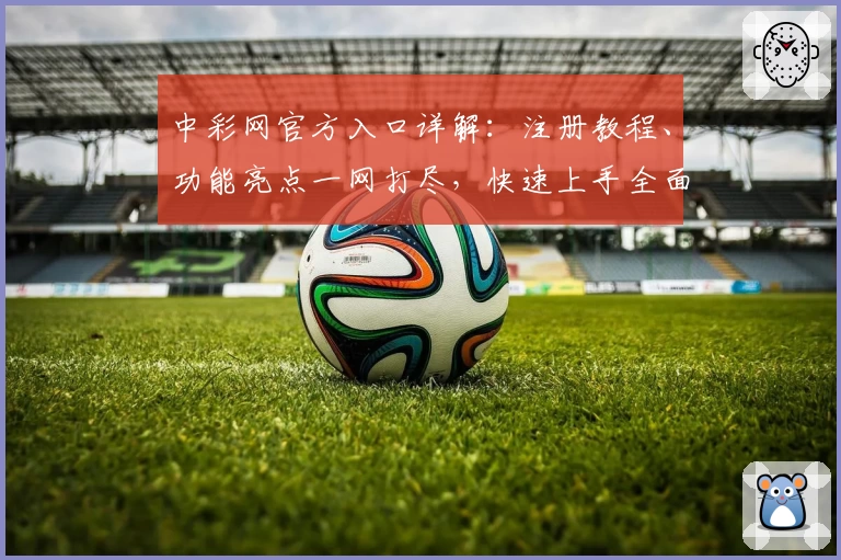 中彩网官方入口详解：注册教程、功能亮点一网打尽，快速上手全面指南